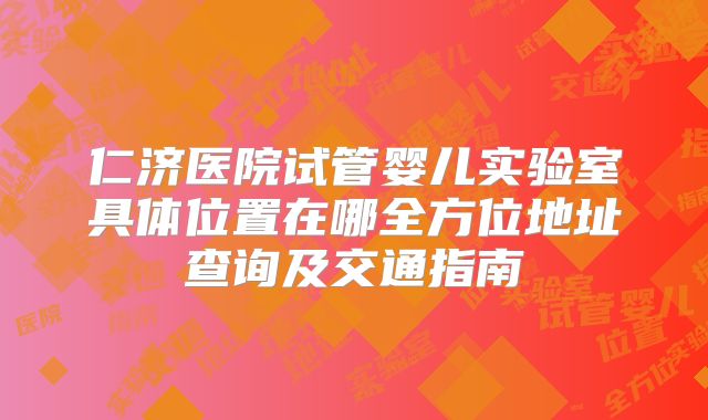 仁济医院试管婴儿实验室具体位置在哪全方位地址查询及交通指南