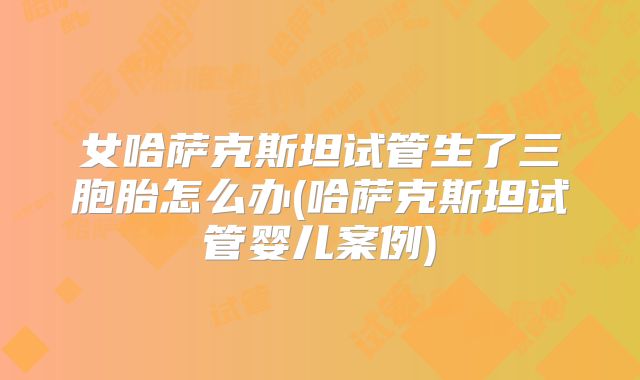 女哈萨克斯坦试管生了三胞胎怎么办(哈萨克斯坦试管婴儿案例)
