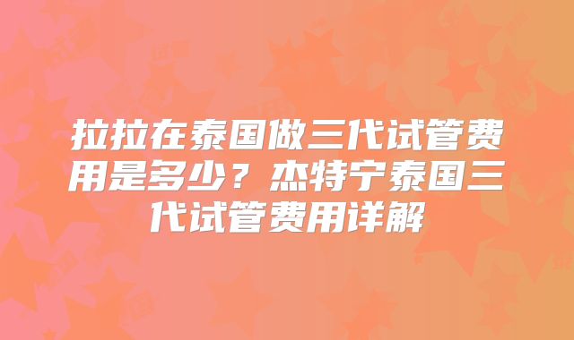 拉拉在泰国做三代试管费用是多少?杰特宁泰国三代试管费用详解