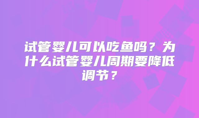 试管婴儿可以吃鱼吗?为什么试管婴儿周期要降低调节?