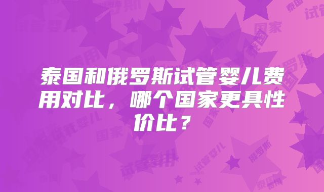 泰国和俄罗斯试管婴儿费用对比，哪个国家更具性价比？