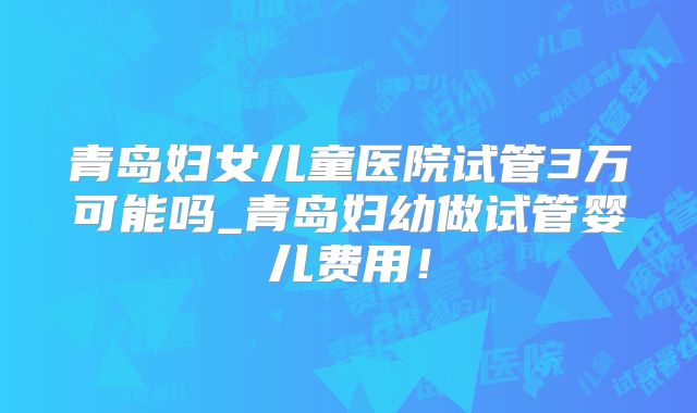 青岛妇女儿童医院试管3万可能吗_青岛妇幼做试管婴儿费用!