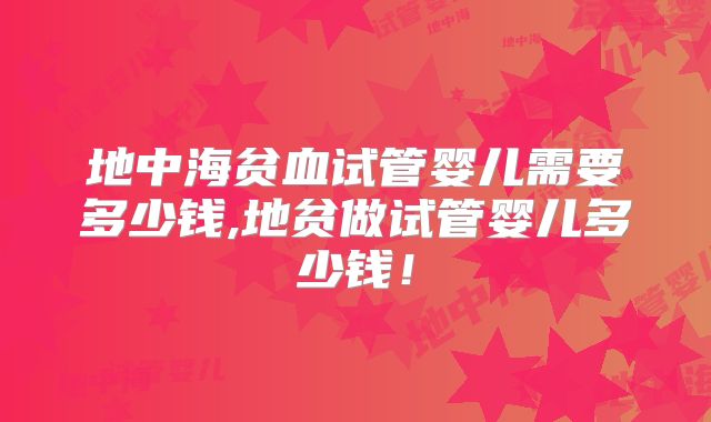 地中海贫血试管婴儿需要多少钱,地贫做试管婴儿多少钱!