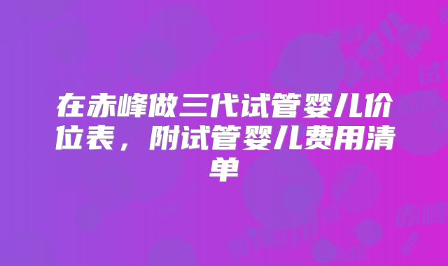 在赤峰做三代试管婴儿价位表,附试管婴儿费用清单