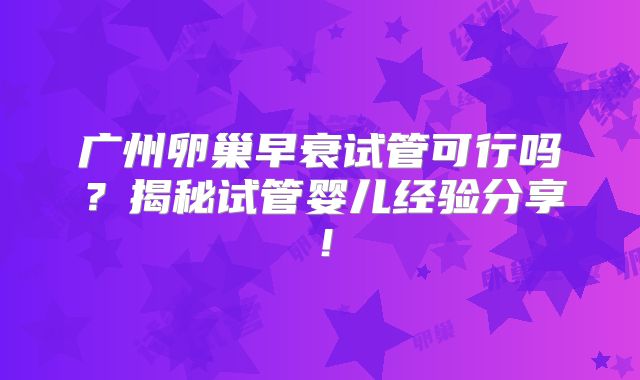 广州卵巢早衰试管可行吗?揭秘试管婴儿经验分享!
