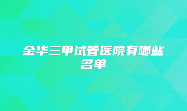 金华三甲试管医院有哪些名单