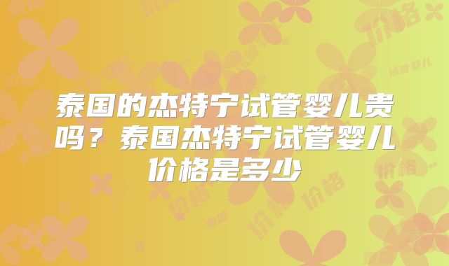 泰国的杰特宁试管婴儿贵吗?泰国杰特宁试管婴儿价格是多少