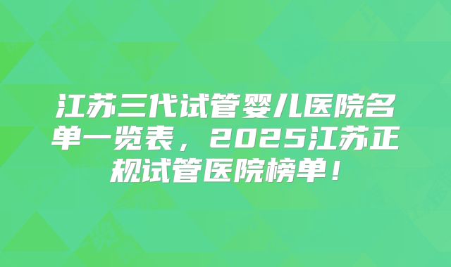 江苏三代试管婴儿医院名单一览表，2025江苏正规试管医院榜单！