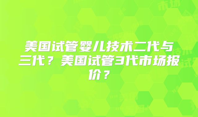 美国试管婴儿技术二代与三代?美国试管3代市场报价?