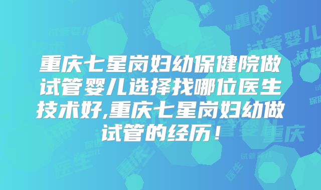 重庆七星岗妇幼保健院做试管婴儿选择找哪位医生技术好,重庆七星岗妇幼做试管的经历!