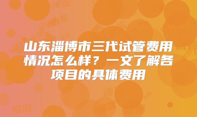 山东淄博市三代试管费用情况怎么样?一文了解各项目的具体费用