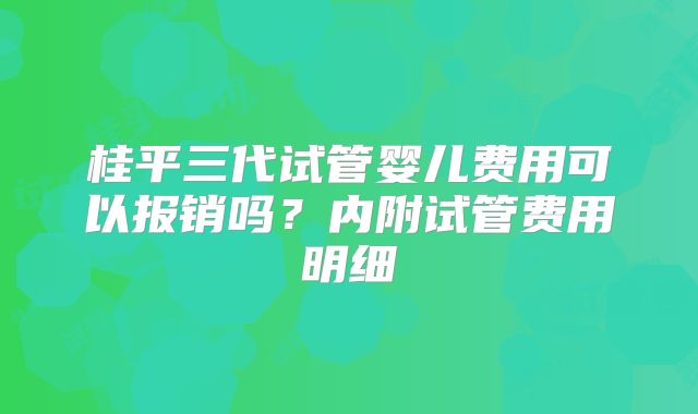 桂平三代试管婴儿费用可以报销吗?内附试管费用明细