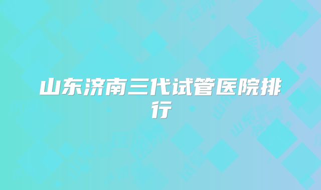 山东济南三代试管医院排行