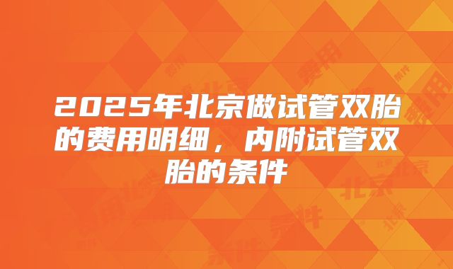 2025年北京做试管双胎的费用明细,内附试管双胎的条件