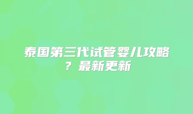 泰国第三代试管婴儿攻略?最新更新