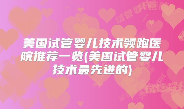 美国试管婴儿技术领跑医院推荐一览(美国试管婴儿技术最先进的)