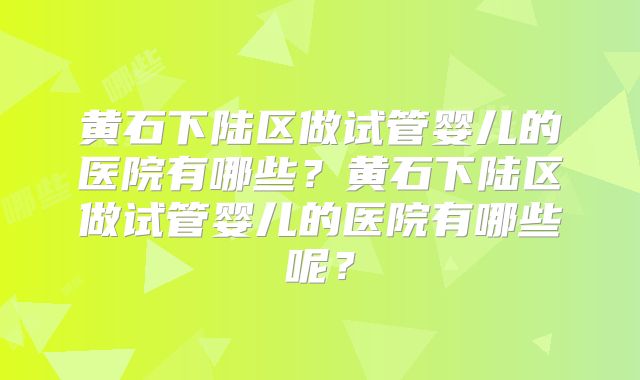 黄石下陆区做试管婴儿的医院有哪些？黄石下陆区做试管婴儿的医院有哪些呢？