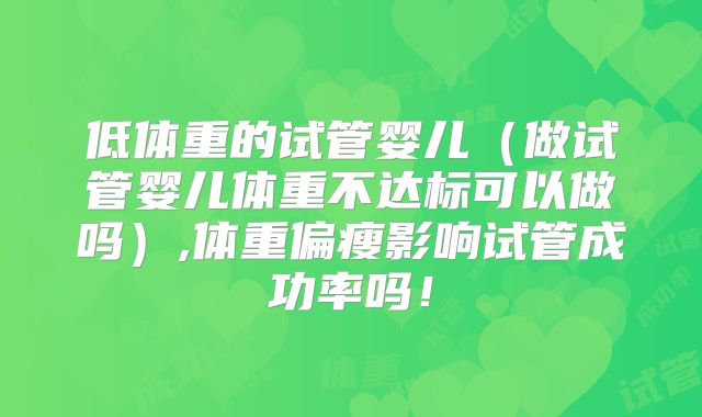 低体重的试管婴儿(做试管婴儿体重不达标可以做吗),体重偏瘦影响试管成功率吗!