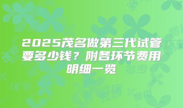 2025茂名做第三代试管要多少钱？附各环节费用明细一览
