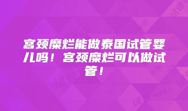 宫颈糜烂能做泰国试管婴儿吗!宫颈糜烂可以做试管!