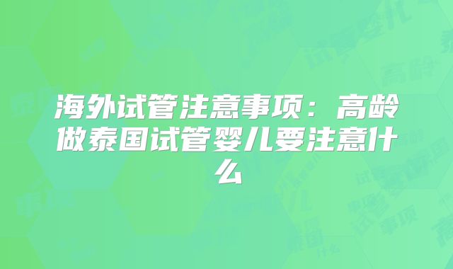 海外试管注意事项:高龄做泰国试管婴儿要注意什么