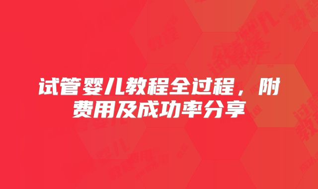 试管婴儿教程全过程,附费用及成功率分享