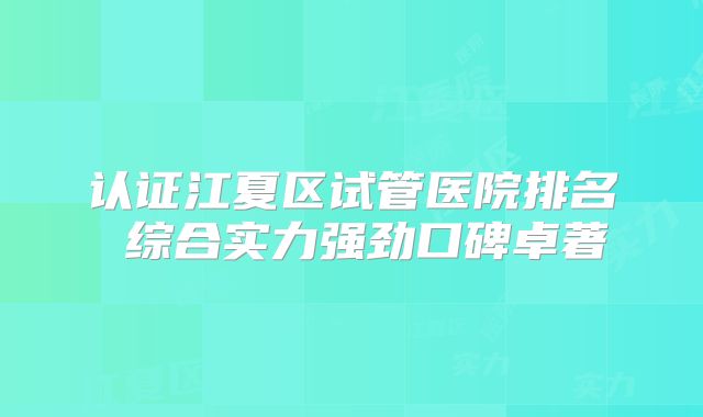 认证江夏区试管医院排名 综合实力强劲口碑卓著