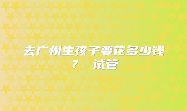 去广州生孩子要花多少钱? 试管