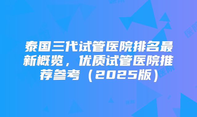 泰国三代试管医院排名最新概览,优质试管医院推荐参考(2025版)