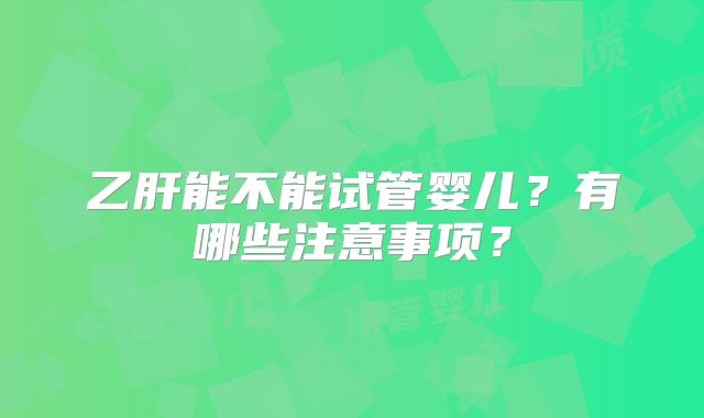 乙肝能不能试管婴儿？有哪些注意事项？