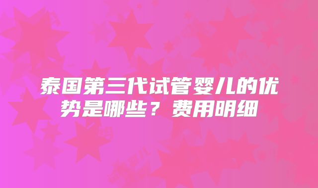 泰国第三代试管婴儿的优势是哪些?费用明细