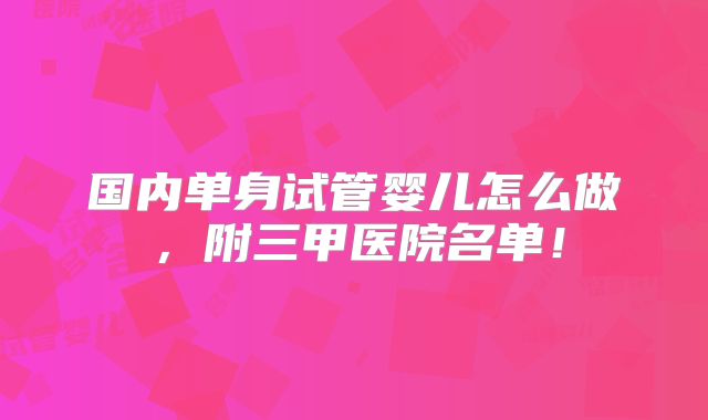 国内单身试管婴儿怎么做，附三甲医院名单！