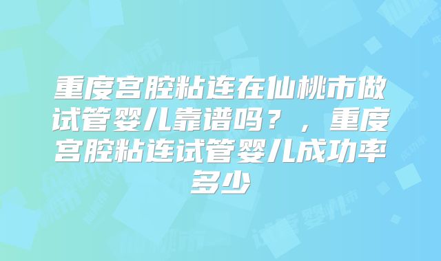 重度宫腔粘连在仙桃市做试管婴儿靠谱吗？，重度宫腔粘连试管婴儿成功率多少
