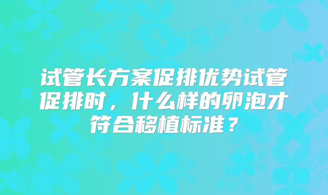 试管长方案促排优势试管促排时,什么样的卵泡才符合移植标准?