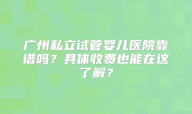 广州私立试管婴儿医院靠谱吗?具体收费也能在这了解?