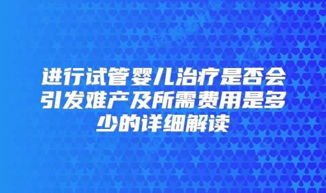 进行试管婴儿治疗是否会引发难产及所需费用是多少的详细解读