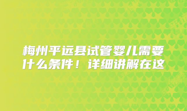 梅州平远县试管婴儿需要什么条件!详细讲解在这