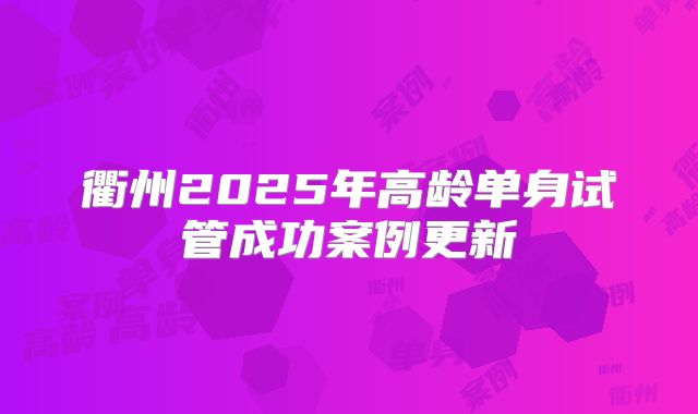 衢州2025年高龄单身试管成功案例更新