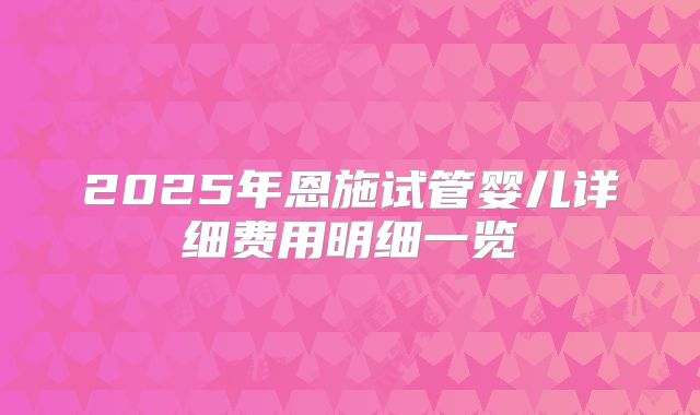 2025年恩施试管婴儿详细费用明细一览