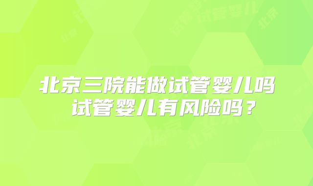 北京三院能做试管婴儿吗 试管婴儿有风险吗？