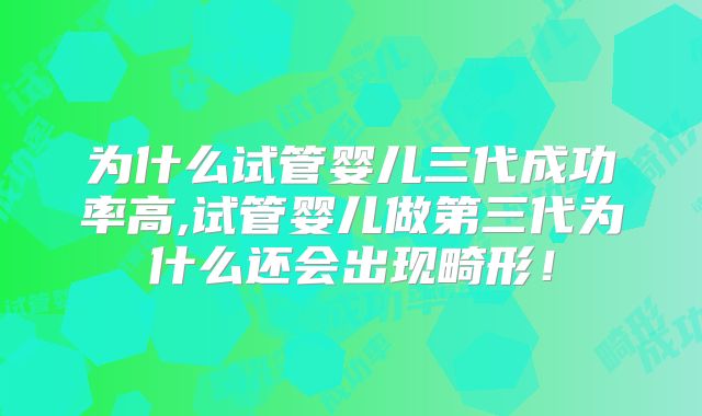 为什么试管婴儿三代成功率高,试管婴儿做第三代为什么还会出现畸形!
