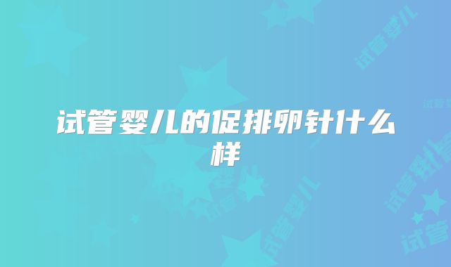 试管婴儿的促排卵针什么样
