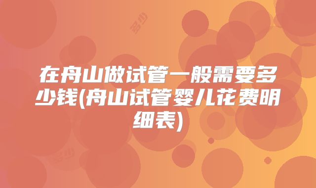 在舟山做试管一般需要多少钱(舟山试管婴儿花费明细表)