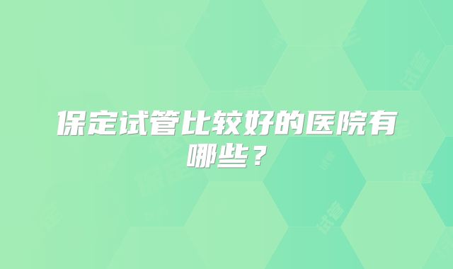 保定试管比较好的医院有哪些？