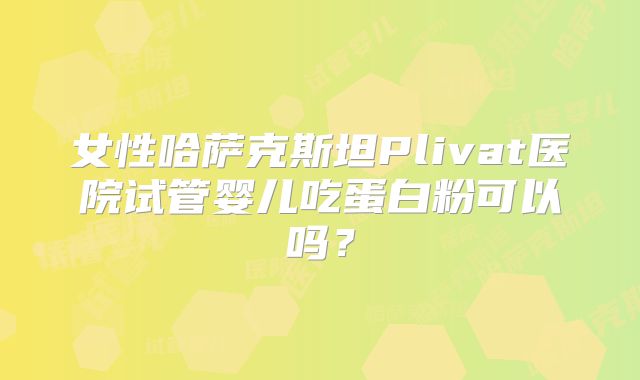 女性哈萨克斯坦Plivat医院试管婴儿吃蛋白粉可以吗？