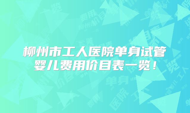 柳州市工人医院单身试管婴儿费用价目表一览!