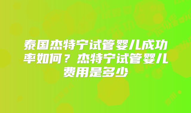 泰国杰特宁试管婴儿成功率如何?杰特宁试管婴儿费用是多少