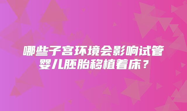 哪些子宫环境会影响试管婴儿胚胎移植着床？