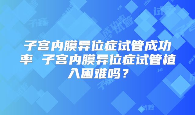 子宫内膜异位症试管成功率 子宫内膜异位症试管植入困难吗?