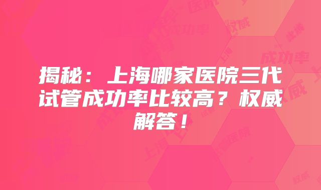 揭秘：上海哪家医院三代试管成功率比较高？权威解答！